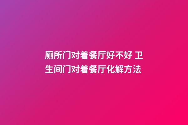 厕所门对着餐厅好不好 卫生间门对着餐厅化解方法